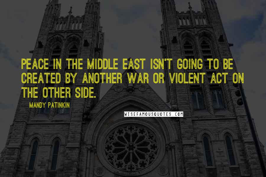 Mandy Patinkin Quotes: Peace in the Middle East isn't going to be created by another war or violent act on the other side.