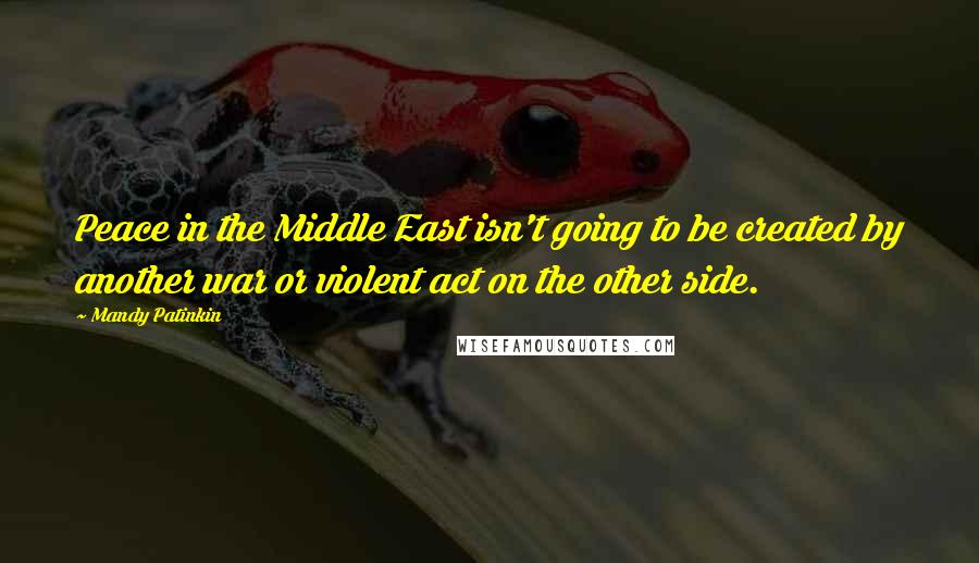 Mandy Patinkin Quotes: Peace in the Middle East isn't going to be created by another war or violent act on the other side.