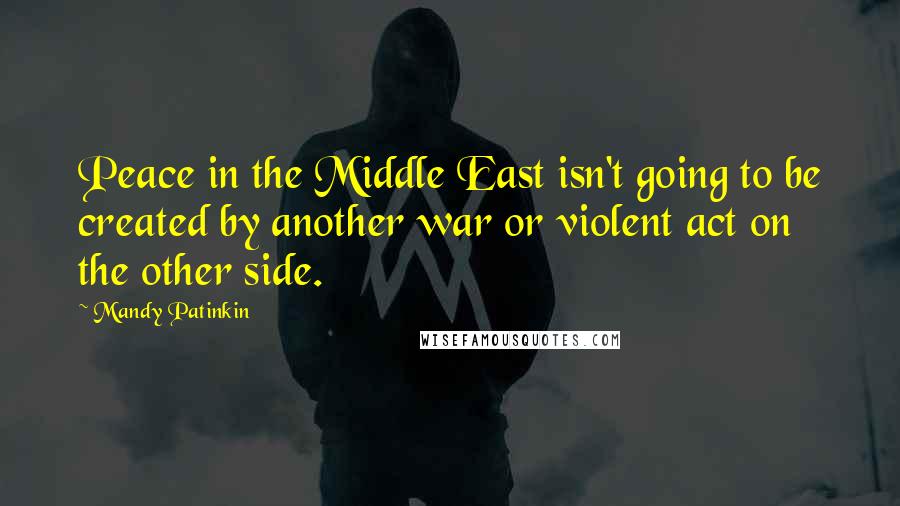 Mandy Patinkin Quotes: Peace in the Middle East isn't going to be created by another war or violent act on the other side.