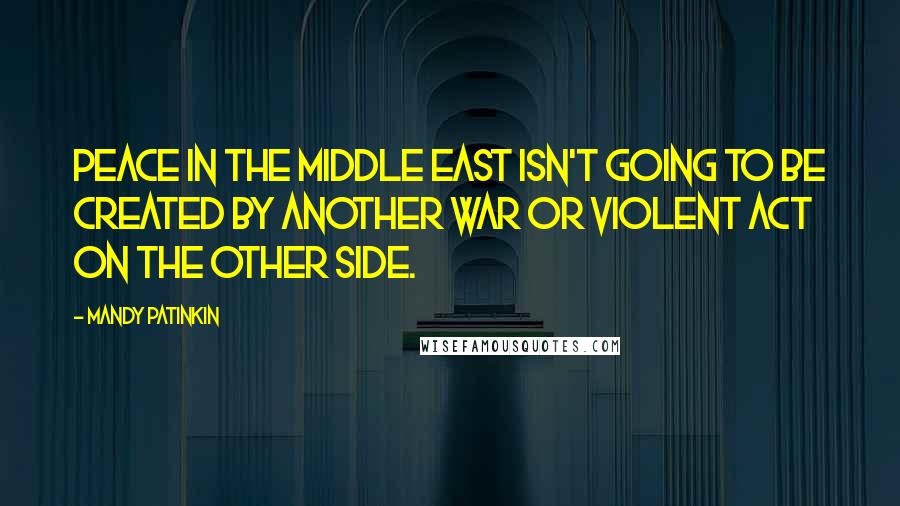 Mandy Patinkin Quotes: Peace in the Middle East isn't going to be created by another war or violent act on the other side.