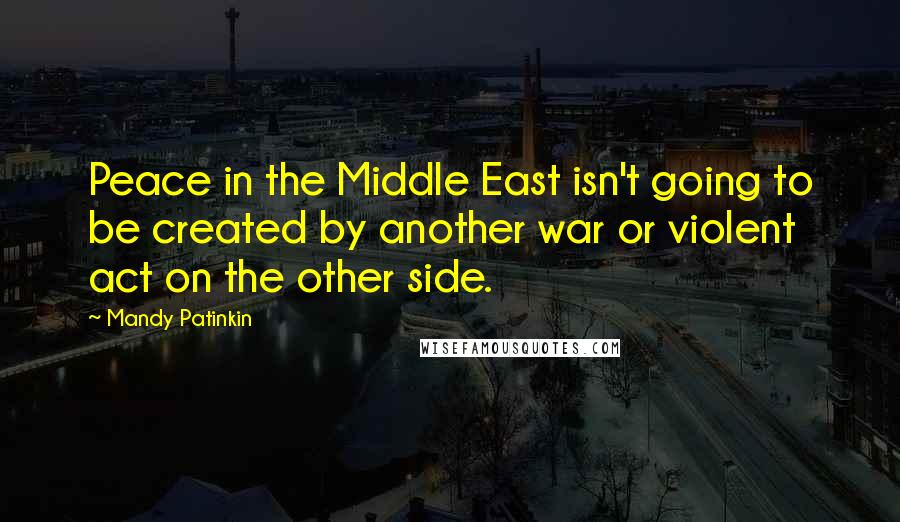 Mandy Patinkin Quotes: Peace in the Middle East isn't going to be created by another war or violent act on the other side.