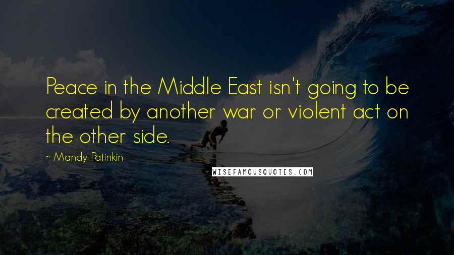 Mandy Patinkin Quotes: Peace in the Middle East isn't going to be created by another war or violent act on the other side.