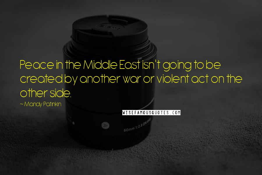 Mandy Patinkin Quotes: Peace in the Middle East isn't going to be created by another war or violent act on the other side.