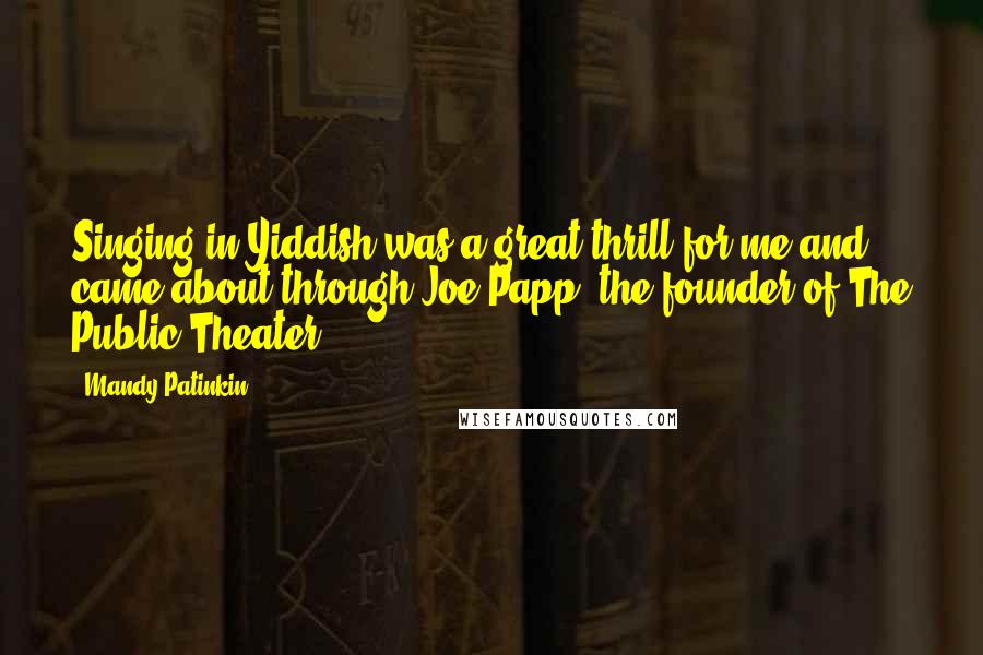 Mandy Patinkin Quotes: Singing in Yiddish was a great thrill for me and came about through Joe Papp, the founder of The Public Theater.