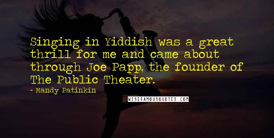 Mandy Patinkin Quotes: Singing in Yiddish was a great thrill for me and came about through Joe Papp, the founder of The Public Theater.