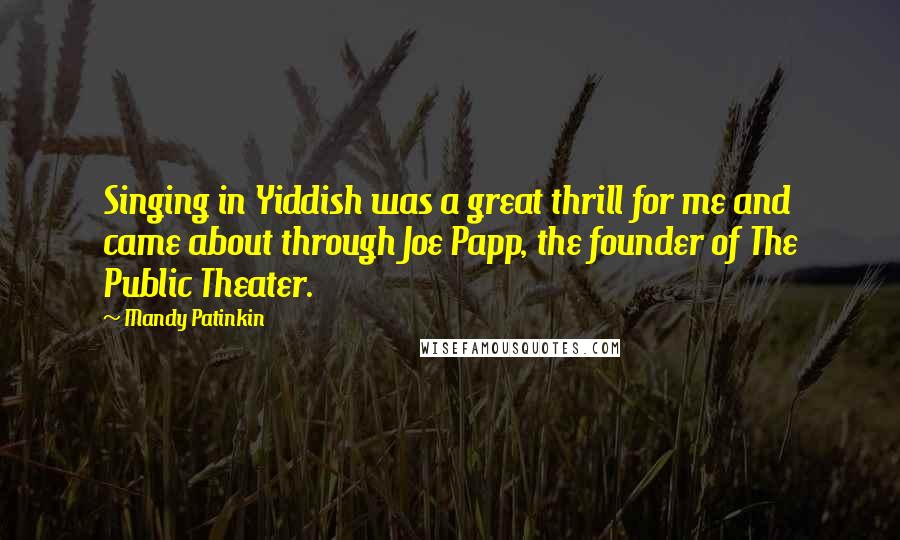 Mandy Patinkin Quotes: Singing in Yiddish was a great thrill for me and came about through Joe Papp, the founder of The Public Theater.