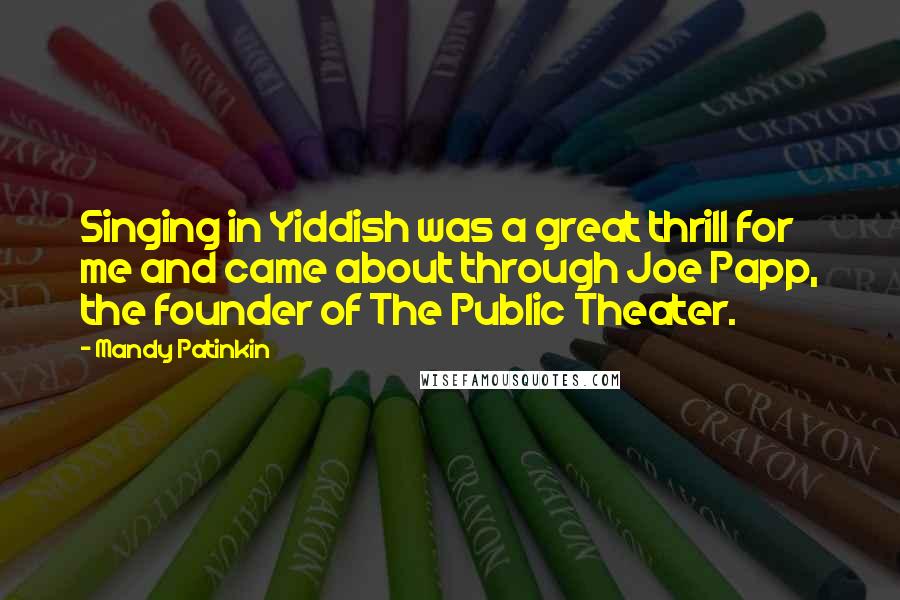 Mandy Patinkin Quotes: Singing in Yiddish was a great thrill for me and came about through Joe Papp, the founder of The Public Theater.