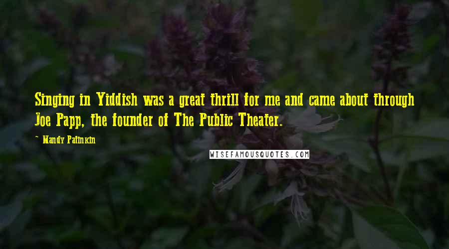 Mandy Patinkin Quotes: Singing in Yiddish was a great thrill for me and came about through Joe Papp, the founder of The Public Theater.