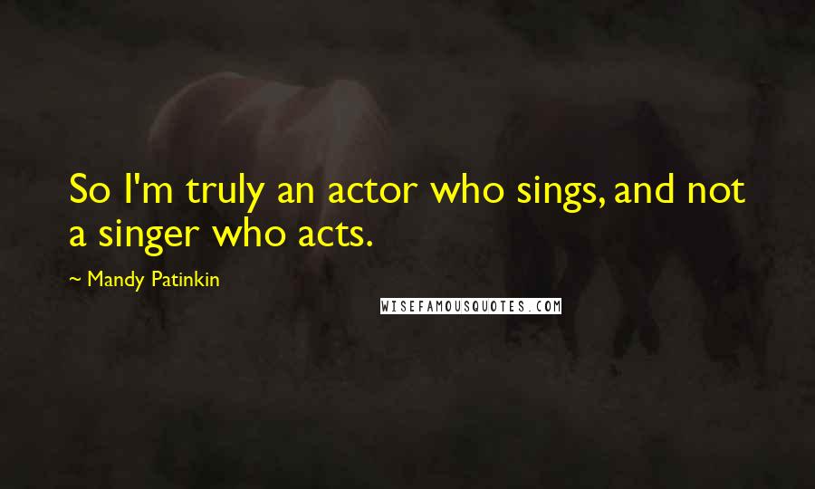 Mandy Patinkin Quotes: So I'm truly an actor who sings, and not a singer who acts.