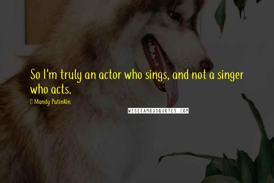 Mandy Patinkin Quotes: So I'm truly an actor who sings, and not a singer who acts.