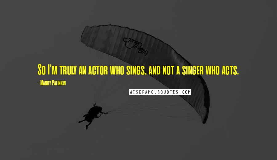 Mandy Patinkin Quotes: So I'm truly an actor who sings, and not a singer who acts.
