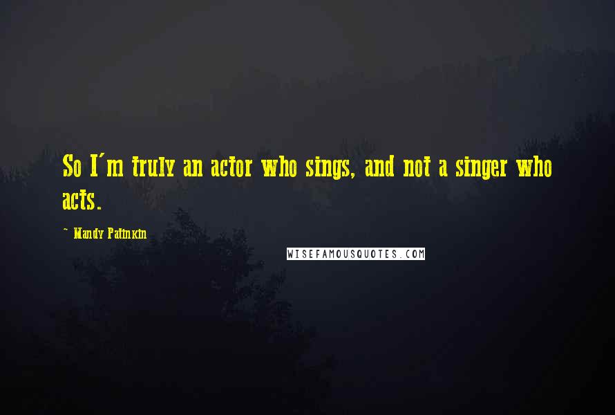 Mandy Patinkin Quotes: So I'm truly an actor who sings, and not a singer who acts.