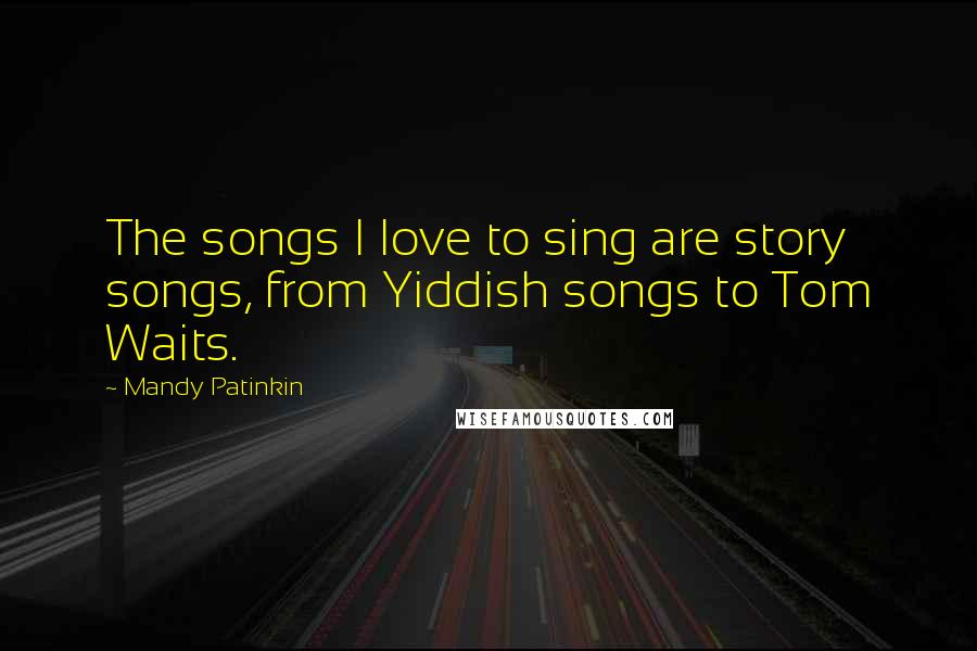 Mandy Patinkin Quotes: The songs I love to sing are story songs, from Yiddish songs to Tom Waits.