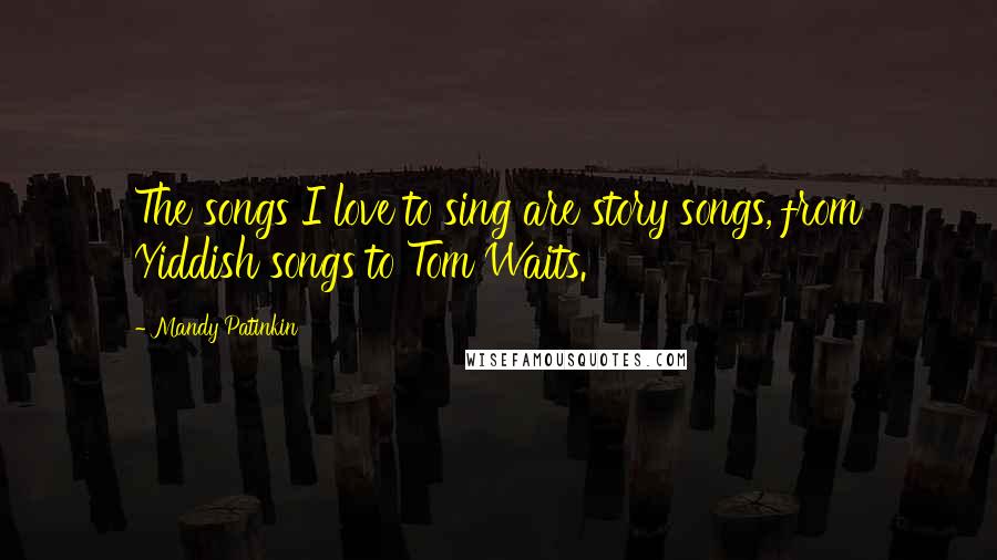 Mandy Patinkin Quotes: The songs I love to sing are story songs, from Yiddish songs to Tom Waits.