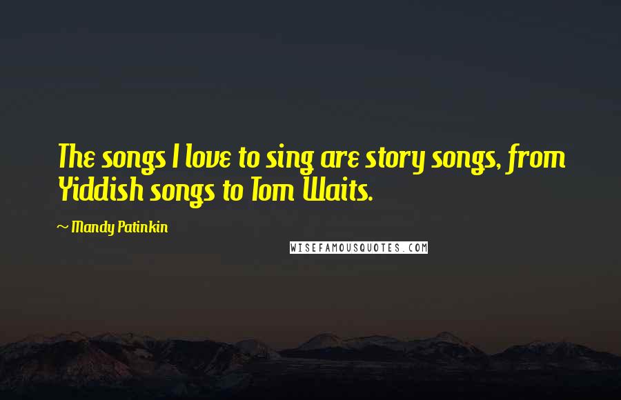 Mandy Patinkin Quotes: The songs I love to sing are story songs, from Yiddish songs to Tom Waits.