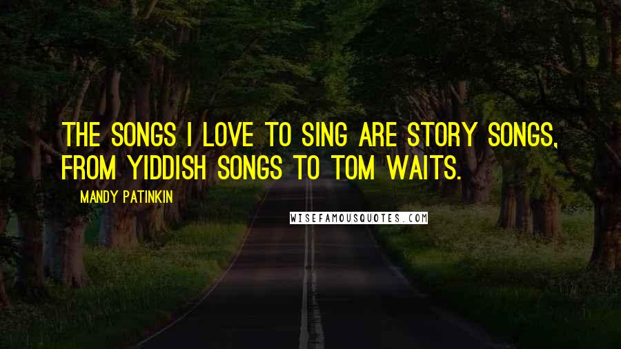 Mandy Patinkin Quotes: The songs I love to sing are story songs, from Yiddish songs to Tom Waits.