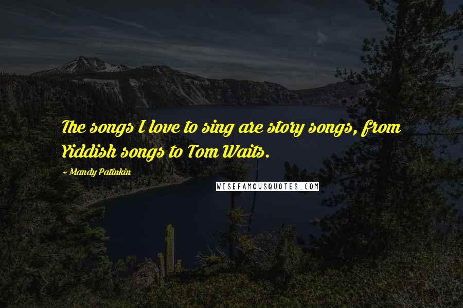 Mandy Patinkin Quotes: The songs I love to sing are story songs, from Yiddish songs to Tom Waits.