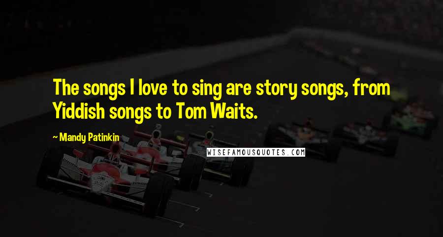 Mandy Patinkin Quotes: The songs I love to sing are story songs, from Yiddish songs to Tom Waits.