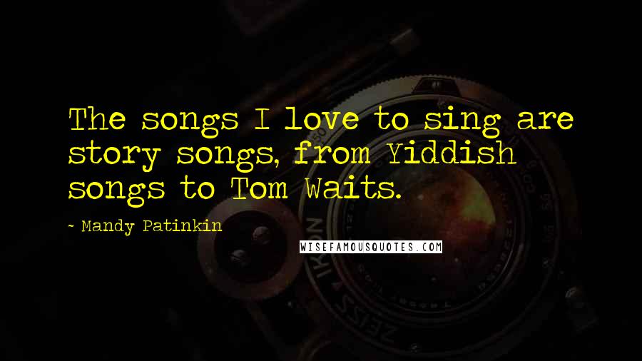 Mandy Patinkin Quotes: The songs I love to sing are story songs, from Yiddish songs to Tom Waits.