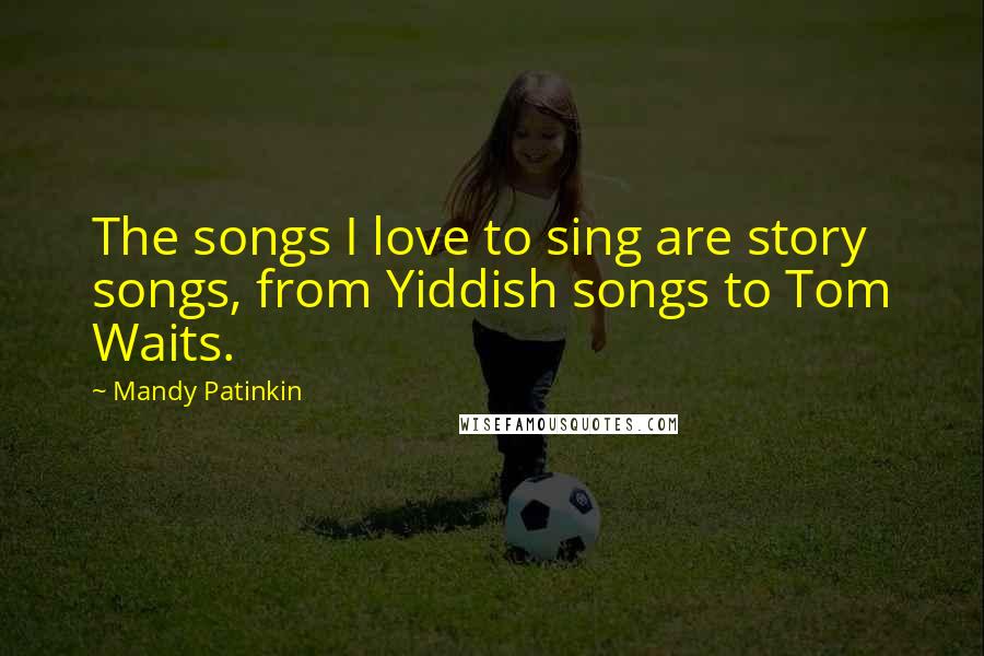 Mandy Patinkin Quotes: The songs I love to sing are story songs, from Yiddish songs to Tom Waits.