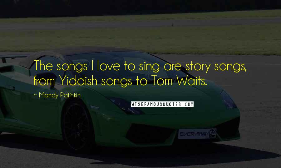 Mandy Patinkin Quotes: The songs I love to sing are story songs, from Yiddish songs to Tom Waits.