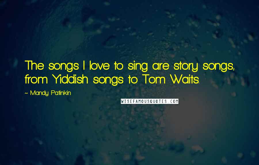 Mandy Patinkin Quotes: The songs I love to sing are story songs, from Yiddish songs to Tom Waits.