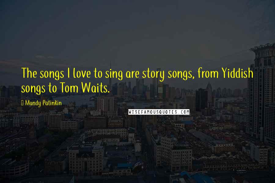 Mandy Patinkin Quotes: The songs I love to sing are story songs, from Yiddish songs to Tom Waits.