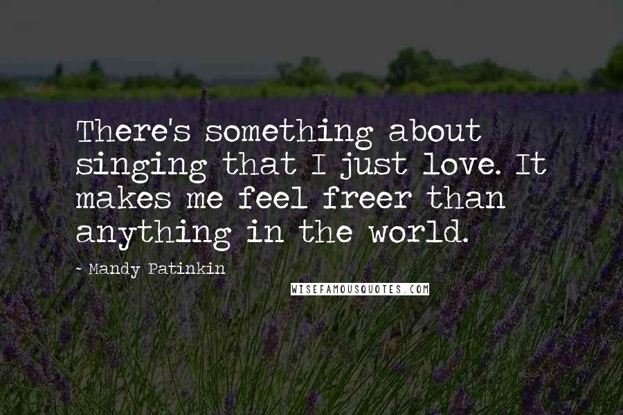 Mandy Patinkin Quotes: There's something about singing that I just love. It makes me feel freer than anything in the world.