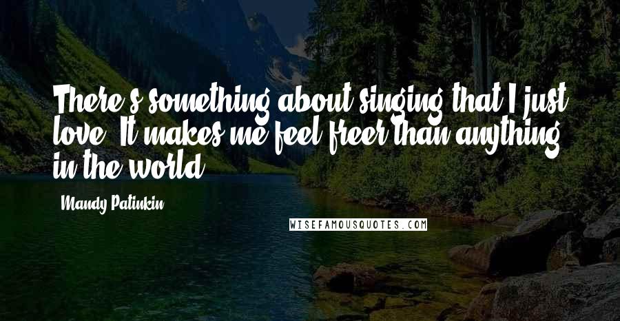 Mandy Patinkin Quotes: There's something about singing that I just love. It makes me feel freer than anything in the world.