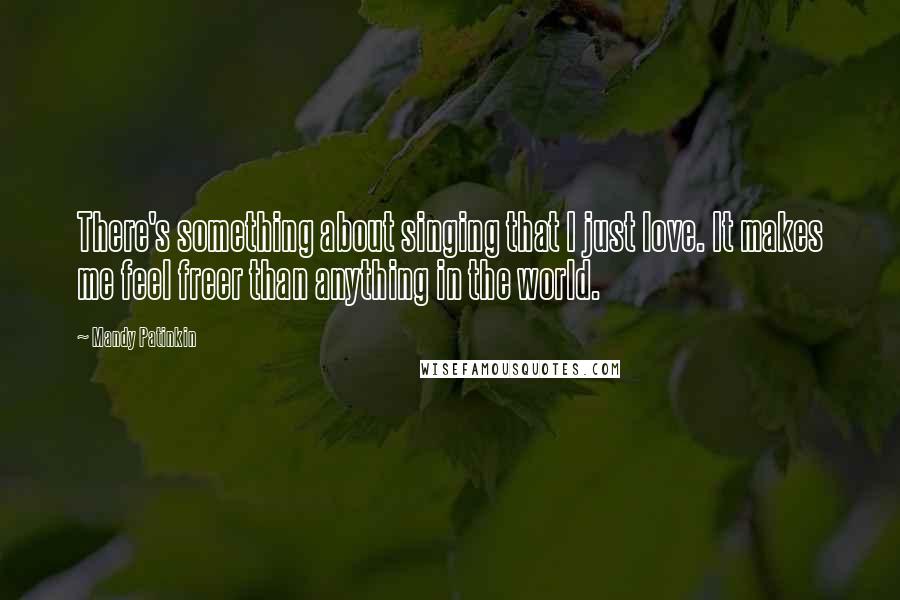 Mandy Patinkin Quotes: There's something about singing that I just love. It makes me feel freer than anything in the world.