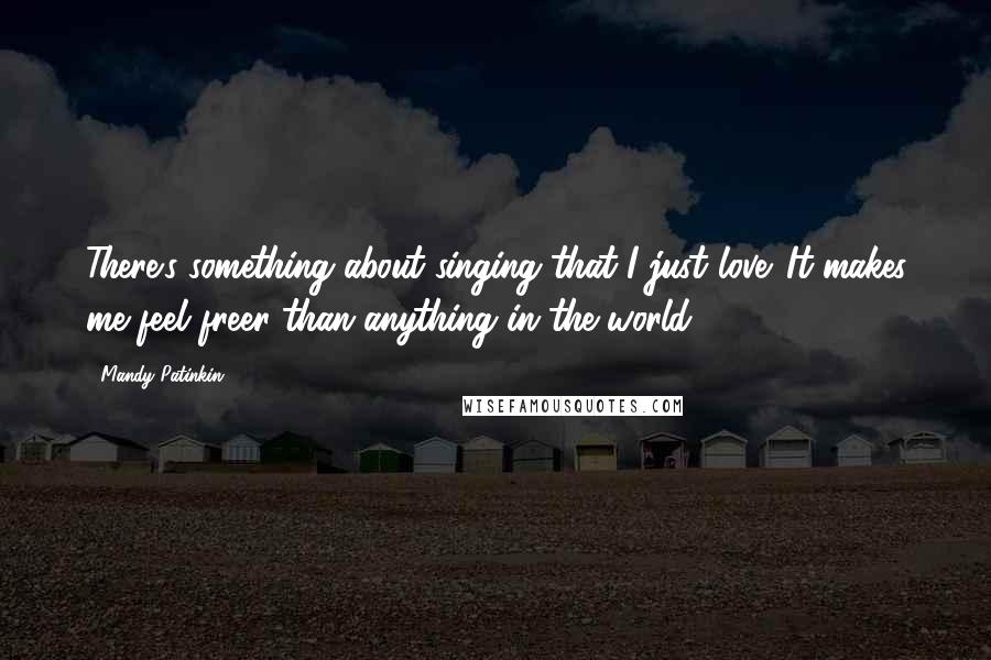 Mandy Patinkin Quotes: There's something about singing that I just love. It makes me feel freer than anything in the world.