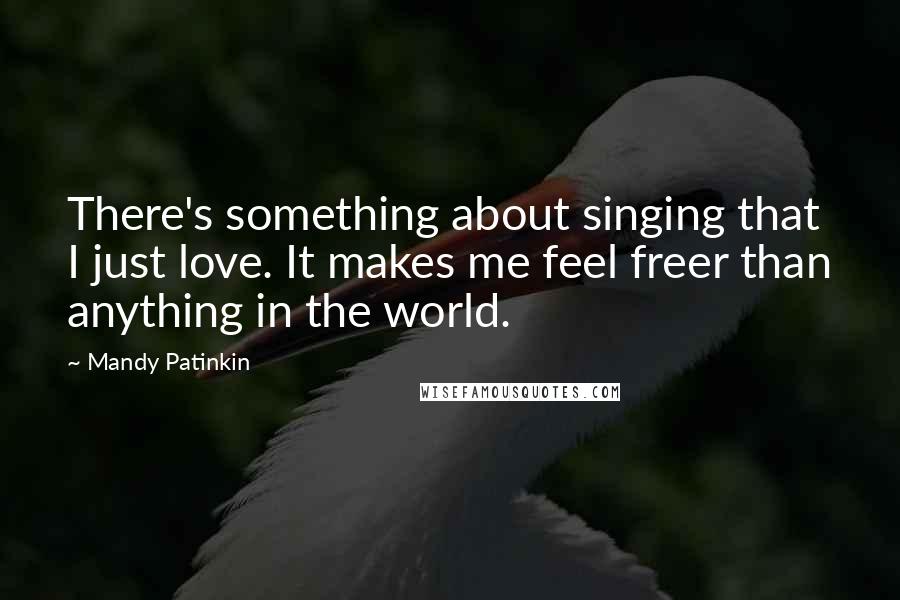 Mandy Patinkin Quotes: There's something about singing that I just love. It makes me feel freer than anything in the world.