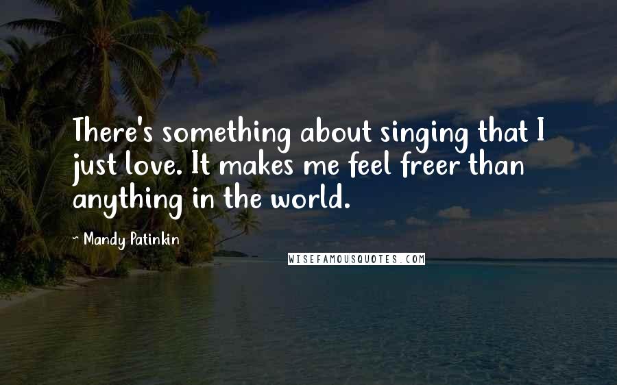 Mandy Patinkin Quotes: There's something about singing that I just love. It makes me feel freer than anything in the world.