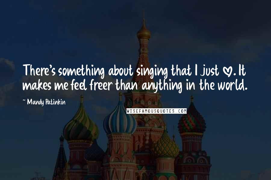 Mandy Patinkin Quotes: There's something about singing that I just love. It makes me feel freer than anything in the world.