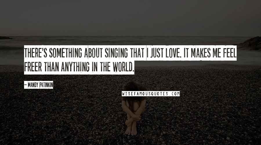 Mandy Patinkin Quotes: There's something about singing that I just love. It makes me feel freer than anything in the world.