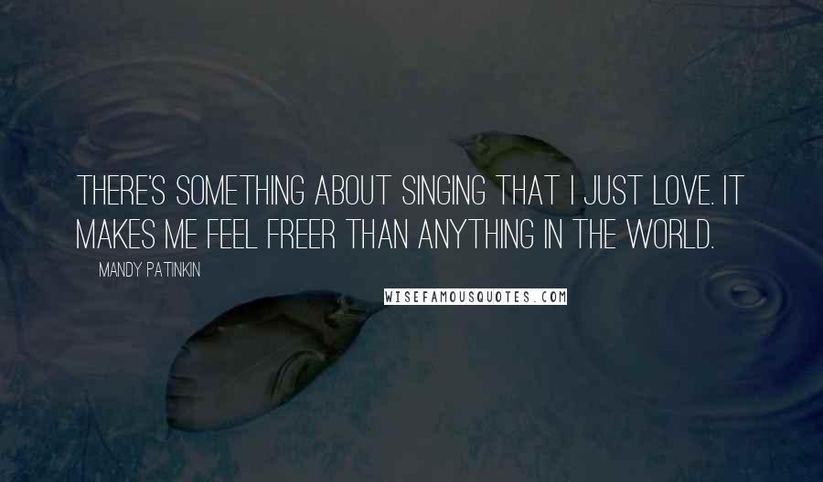 Mandy Patinkin Quotes: There's something about singing that I just love. It makes me feel freer than anything in the world.