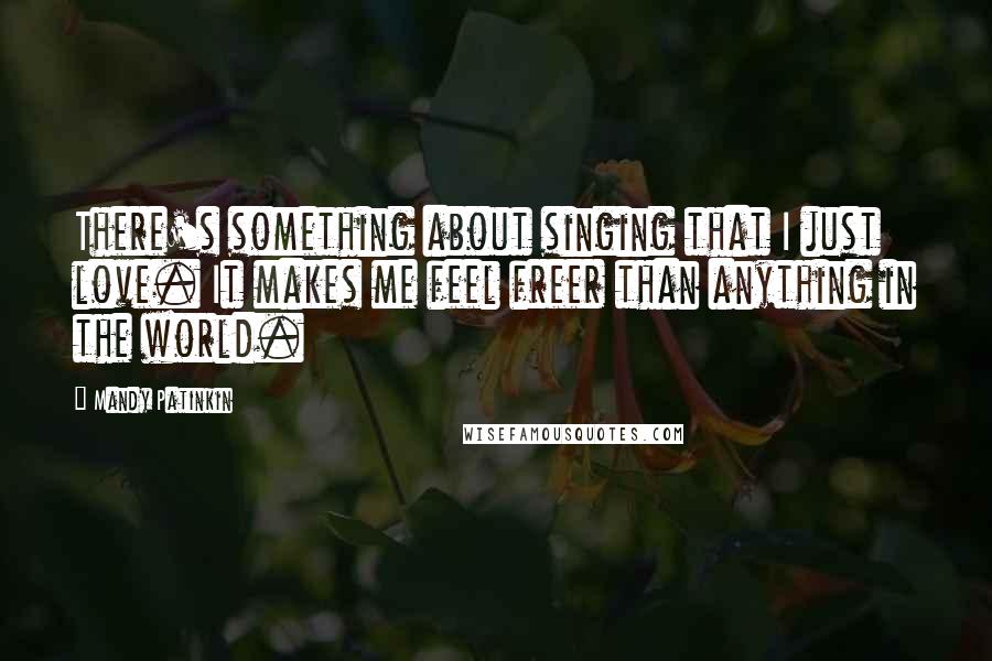 Mandy Patinkin Quotes: There's something about singing that I just love. It makes me feel freer than anything in the world.