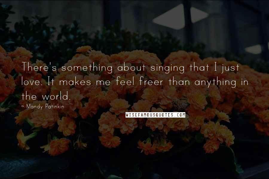 Mandy Patinkin Quotes: There's something about singing that I just love. It makes me feel freer than anything in the world.