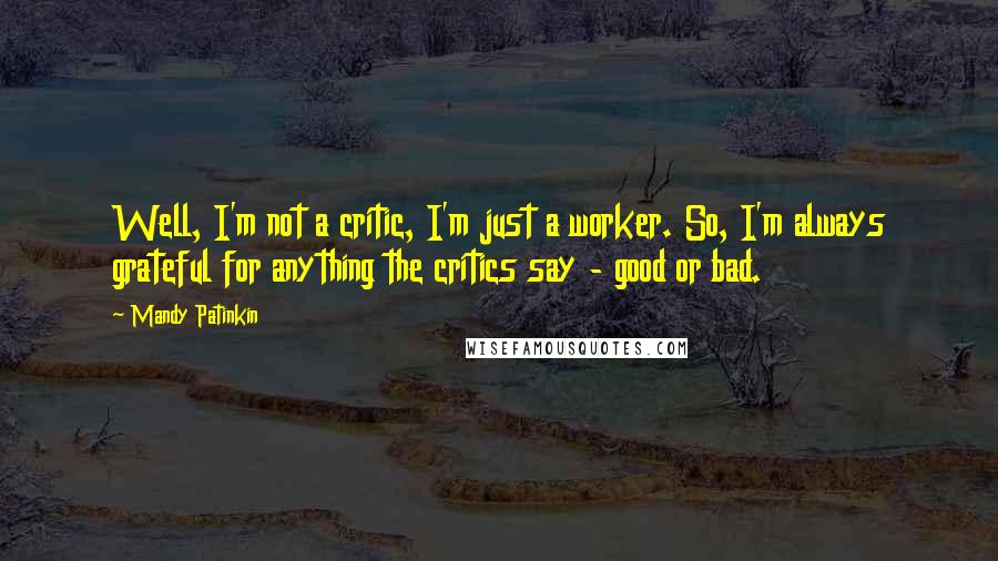 Mandy Patinkin Quotes: Well, I'm not a critic, I'm just a worker. So, I'm always grateful for anything the critics say - good or bad.