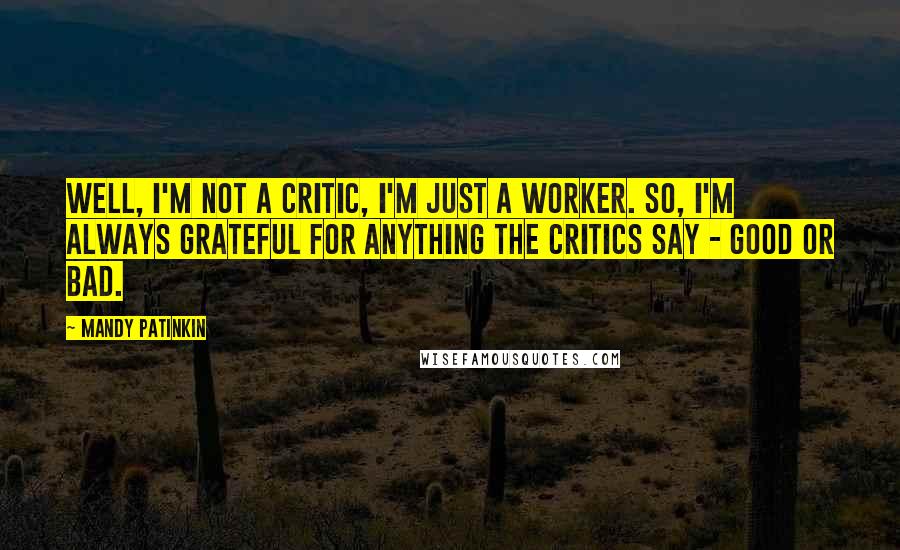 Mandy Patinkin Quotes: Well, I'm not a critic, I'm just a worker. So, I'm always grateful for anything the critics say - good or bad.