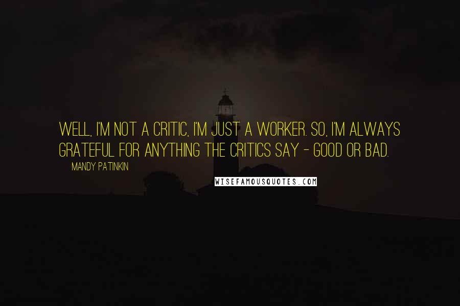 Mandy Patinkin Quotes: Well, I'm not a critic, I'm just a worker. So, I'm always grateful for anything the critics say - good or bad.