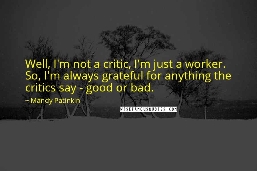 Mandy Patinkin Quotes: Well, I'm not a critic, I'm just a worker. So, I'm always grateful for anything the critics say - good or bad.