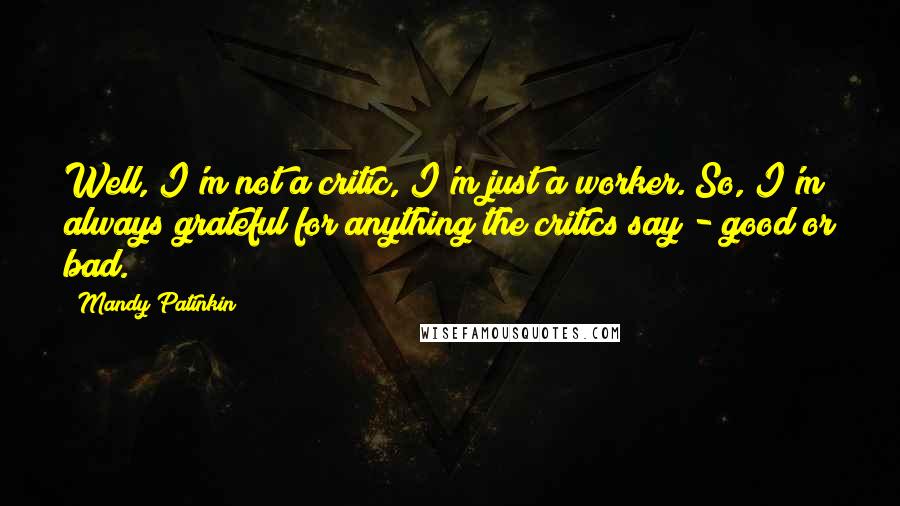 Mandy Patinkin Quotes: Well, I'm not a critic, I'm just a worker. So, I'm always grateful for anything the critics say - good or bad.