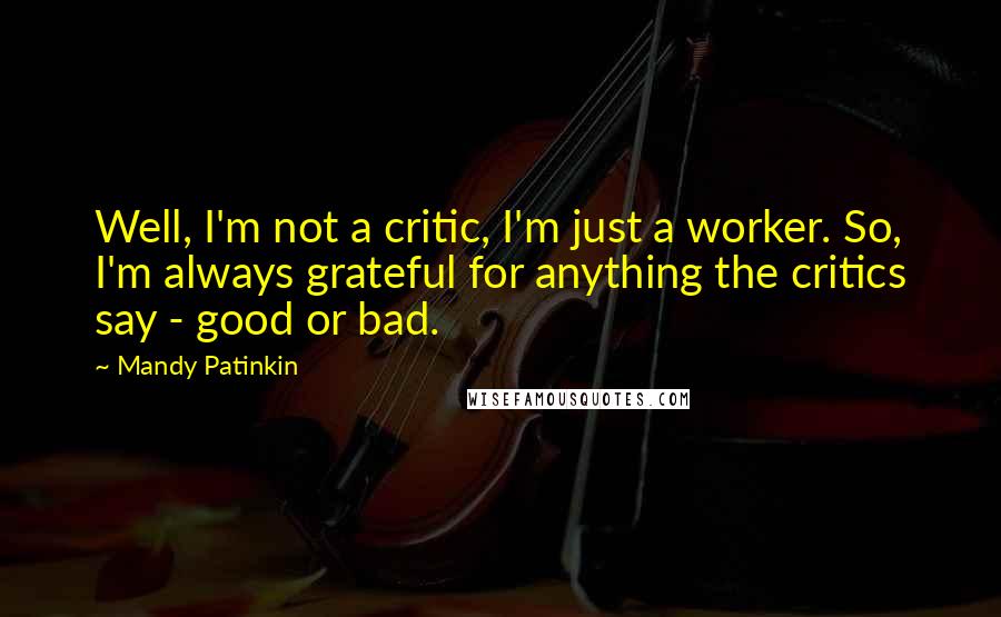 Mandy Patinkin Quotes: Well, I'm not a critic, I'm just a worker. So, I'm always grateful for anything the critics say - good or bad.