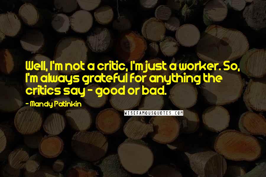 Mandy Patinkin Quotes: Well, I'm not a critic, I'm just a worker. So, I'm always grateful for anything the critics say - good or bad.