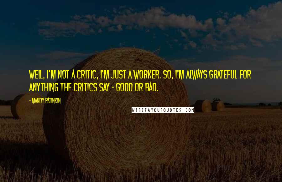 Mandy Patinkin Quotes: Well, I'm not a critic, I'm just a worker. So, I'm always grateful for anything the critics say - good or bad.