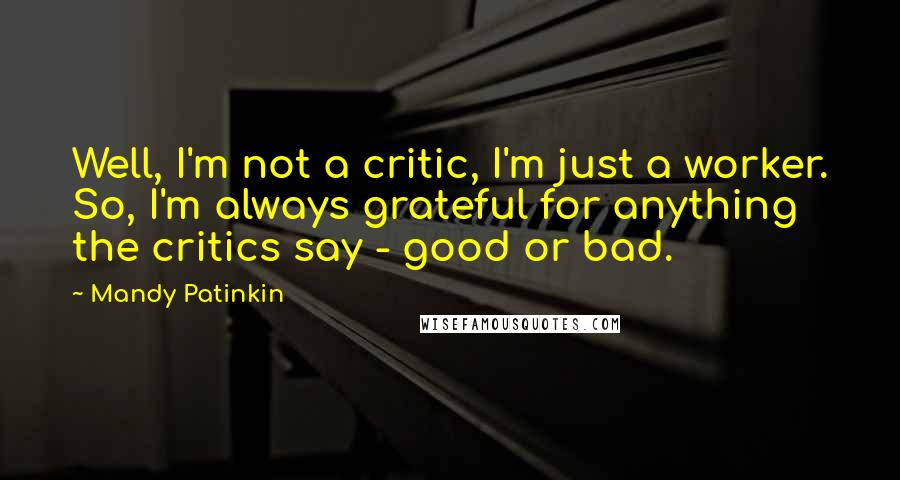 Mandy Patinkin Quotes: Well, I'm not a critic, I'm just a worker. So, I'm always grateful for anything the critics say - good or bad.