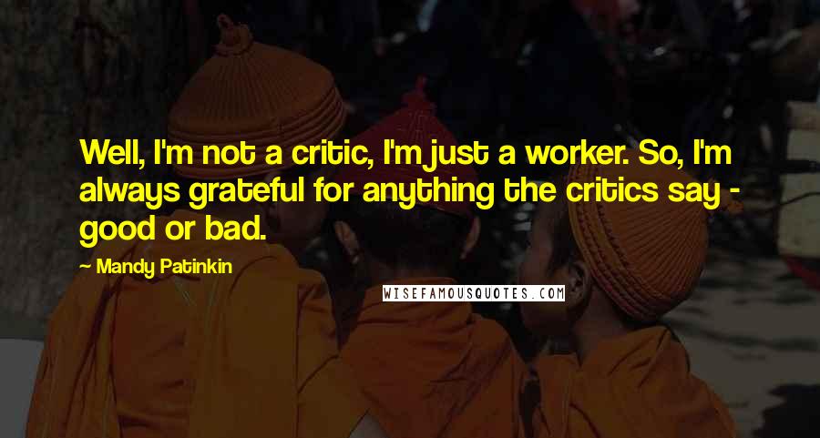 Mandy Patinkin Quotes: Well, I'm not a critic, I'm just a worker. So, I'm always grateful for anything the critics say - good or bad.