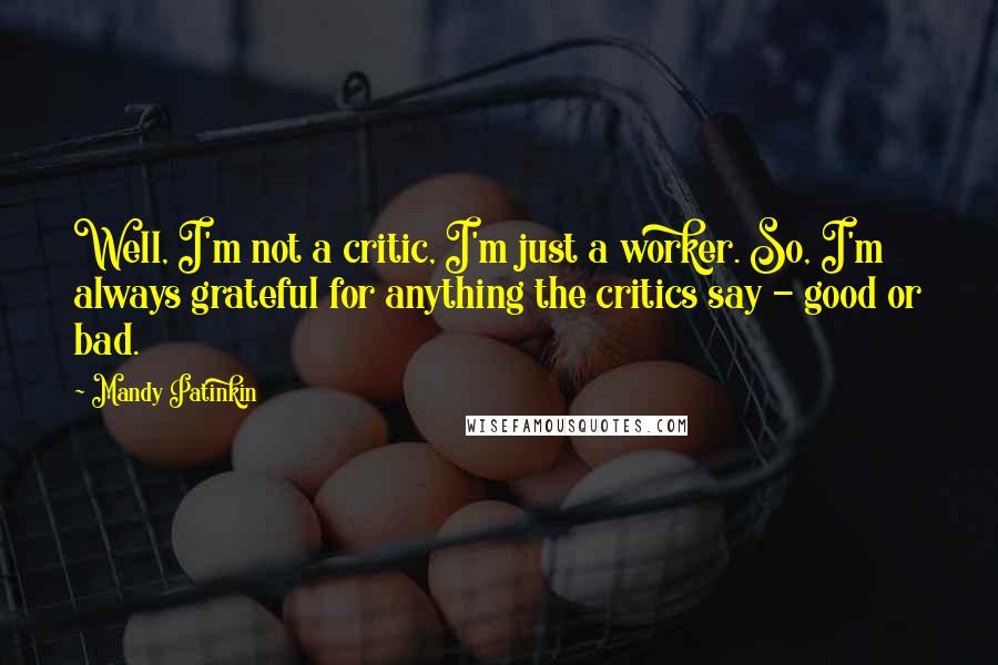 Mandy Patinkin Quotes: Well, I'm not a critic, I'm just a worker. So, I'm always grateful for anything the critics say - good or bad.