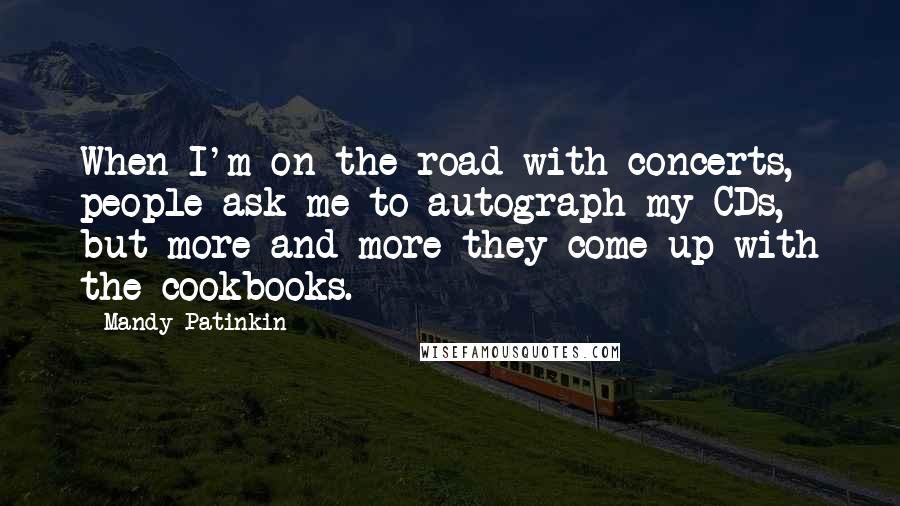 Mandy Patinkin Quotes: When I'm on the road with concerts, people ask me to autograph my CDs, but more and more they come up with the cookbooks.